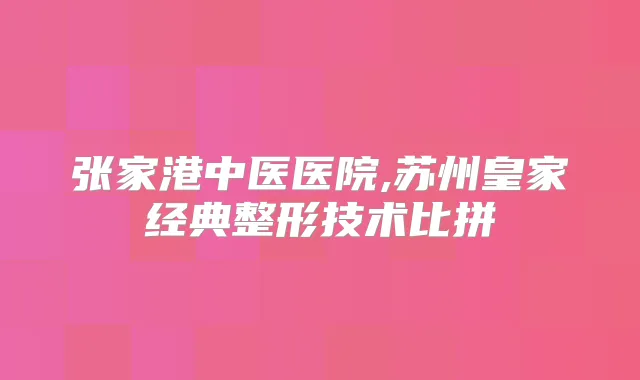 张家港中医医院,苏州皇家经典整形技术比拼