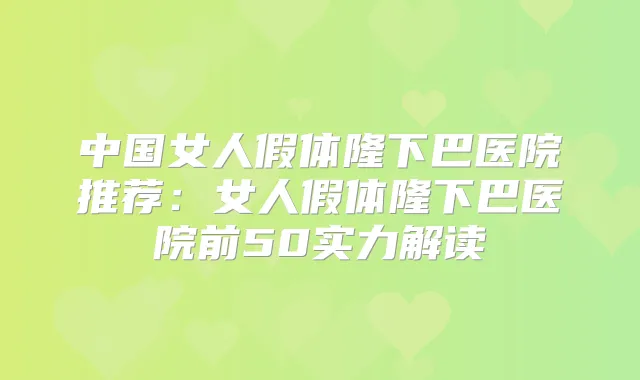 中国女人假体隆下巴医院推荐：女人假体隆下巴医院前50实力解读