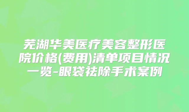 芜湖华美医疗美容整形医院价格(费用)清单项目情况一览-眼袋祛除手术案例