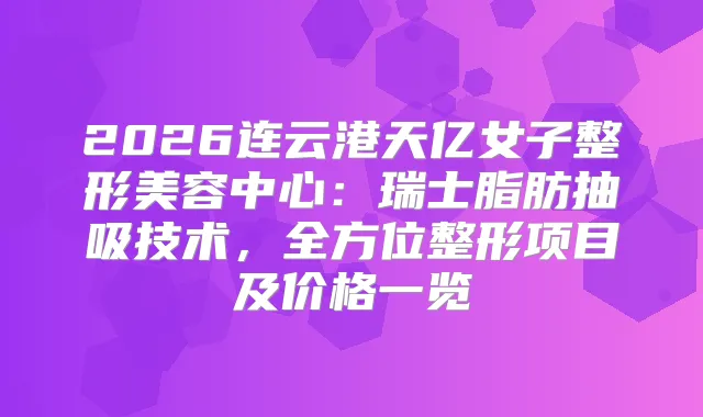 2026连云港天亿女子整形美容中心：瑞士脂肪抽吸技术，全方位整形项目及价格一览