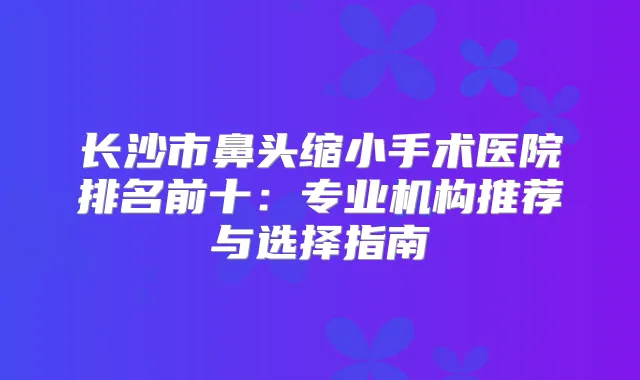 title="长沙市鼻头缩小手术医院排名前十：专业机构推荐与选择指南"