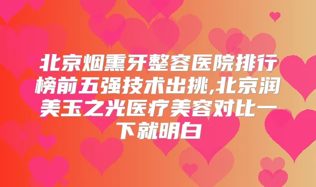北京烟熏牙整容医院排行榜前五强技术出挑,北京润美玉之光医疗美容对比一下就明白
