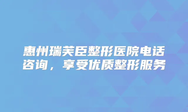 惠州瑞芙臣整形医院电话咨询，享受优质整形服务