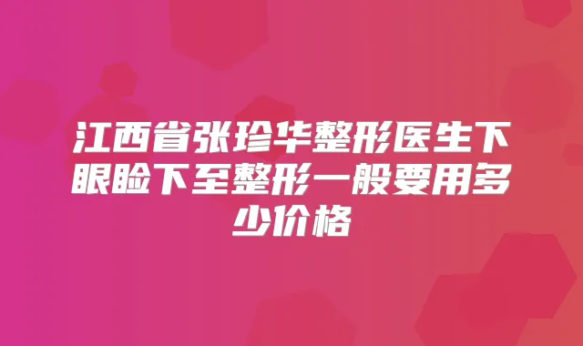江西省张珍华整形医生下眼睑下至整形一般要用多少价格