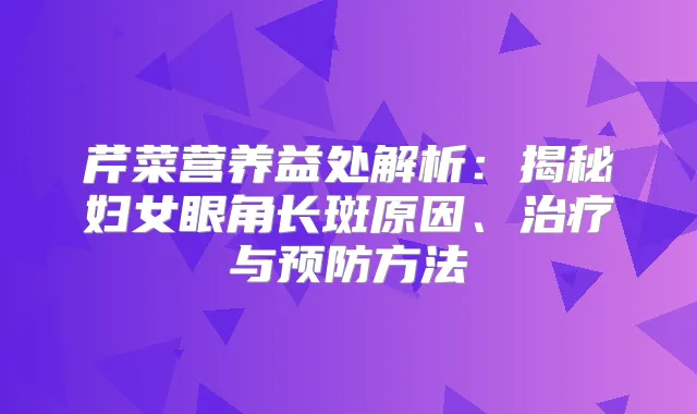 芹菜营养益处解析:揭秘妇女眼角长斑原因、与预防方法