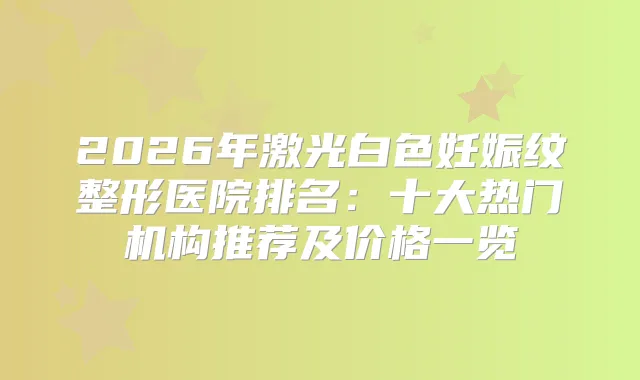 2026年激光白色妊娠纹整形医院排名：十大热门机构推荐及价格一览