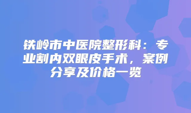 铁岭市中医院整形科：专业割内双眼皮手术，案例分享及价格一览
