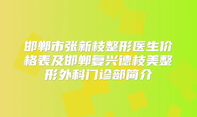 邯郸市张新枝整形医生价格表及邯郸复兴德枝美整形外科门诊部简介