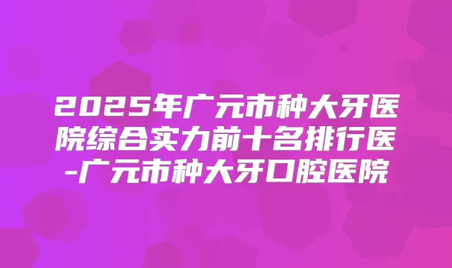 2025年广元市种大牙医院综合实力前十名排行医-广元市种大牙口腔医院