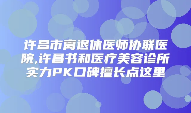 许昌市离退休医师协联医院,许昌书和医疗美容诊所实力PK口碑擅长点这里
