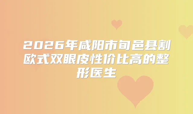 2026年咸阳市旬邑县割欧式双眼皮性价比高的整形医生
