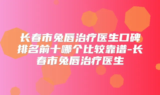 长春市兔唇医生口碑排名前十哪个比较靠谱-长春市兔唇医生