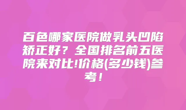 百色哪家医院做乳头凹陷矫正好？全国排名前五医院来对比!价格(多少钱)参考！