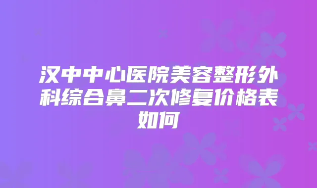 汉中中心医院美容整形外科综合鼻二次修复价格表如何