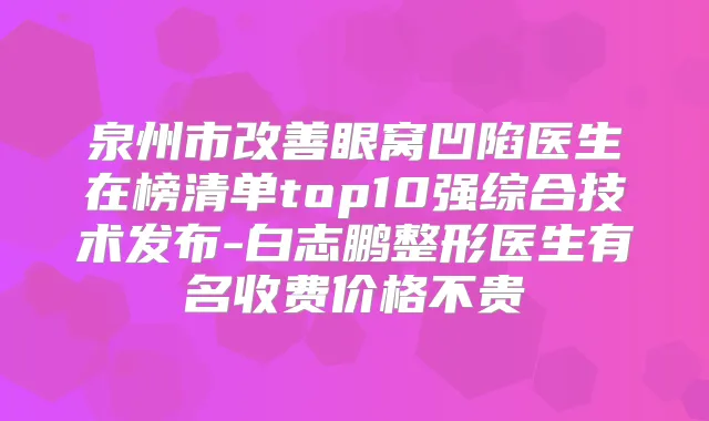 泉州市眼窝凹陷医生在榜清单top10强综合技术发布-白志鹏整形医生有名收费价格不贵