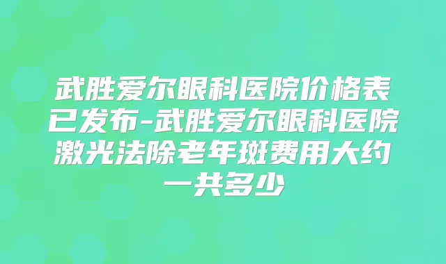 武胜爱尔眼科医院价格表已发布-武胜爱尔眼科医院激光法除老年斑费用大约一共多少