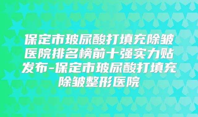 保定市玻尿酸打填充除皱医院排名榜前十强实力贴发布-保定市玻尿酸打填充除皱整形医院