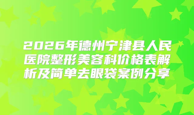title="2026年德州宁津县人民医院整形美容科价格表解析及简单去眼袋案例分享"