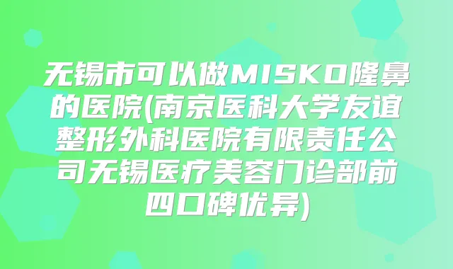 无锡市可以做MISKO隆鼻的医院(南京医科大学友谊整形外科医院有限责任公司无锡医疗美容门诊部前四口碑优异)
