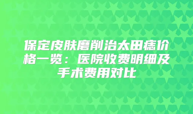 保定皮肤磨削治太田痣价格一览：医院收费明细及手术费用对比
