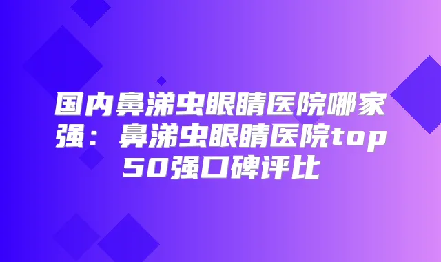 国内鼻涕虫眼睛医院哪家强：鼻涕虫眼睛医院top50强口碑评比
