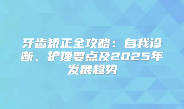 牙齿矫正全攻略:自我诊断、护理要点及2025年发展趋势