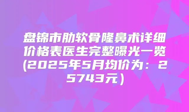 盘锦市肋软骨隆鼻术详细价格表医生完整曝光一览(2025年5月均价为：25743元）