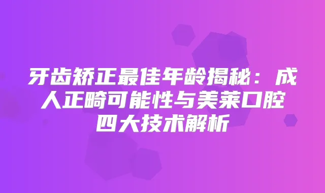 牙齿矫正佳年龄揭秘：成人正畸可能性与美莱口腔四大技术解析