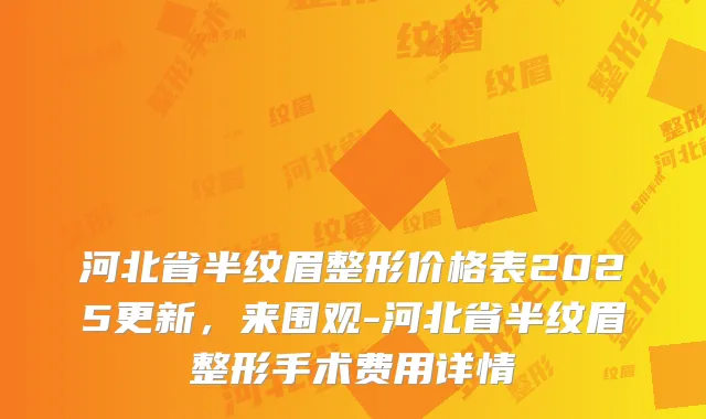 河北省半纹眉整形价格表2025更新，来围观-河北省半纹眉整形手术费用详情