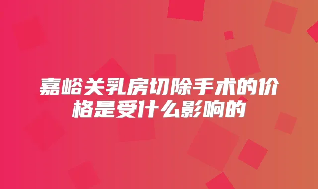 嘉峪关乳房切除手术的价格是受什么影响的