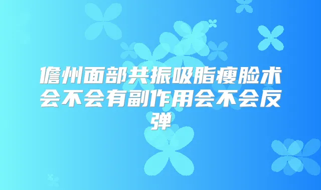 儋州面部共振吸脂瘦脸术会不会有副作用会不会反弹