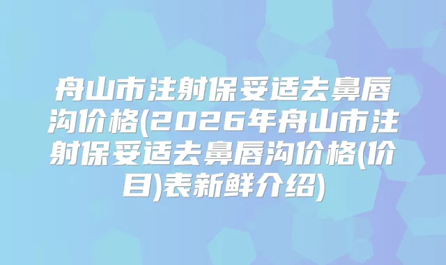 舟山市注射去鼻唇沟价格(2026年舟山市注射去鼻唇沟价格(价目)表新鲜介绍)