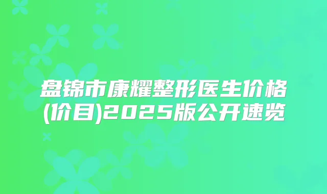 盘锦市康耀整形医生价格(价目)2025版公开速览