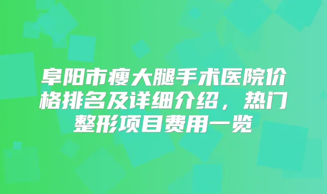 阜阳市瘦大腿手术医院价格排名及详细介绍,热门整形项目费用一览
