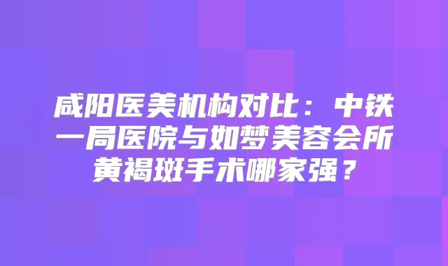 咸阳医美机构对比：中铁一局医院与如梦美容会所黄褐斑手术哪家强？
