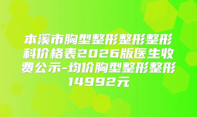 本溪市胸型整形整形整形科价格表2026版医生收费公示-均价胸型整形整形14992元