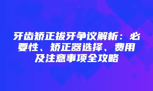 title="牙齿矫正拔牙争议解析：必要性、矫正器选择、费用及注意事项全攻略"