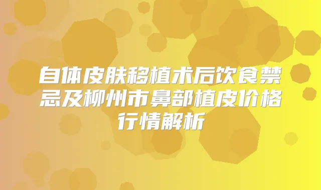 自体皮肤移植术后饮食禁忌及柳州市鼻部植皮价格行情解析
