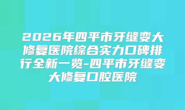 2026年四平市牙缝变大修复医院综合实力口碑排行全新一览-四平市牙缝变大修复口腔医院