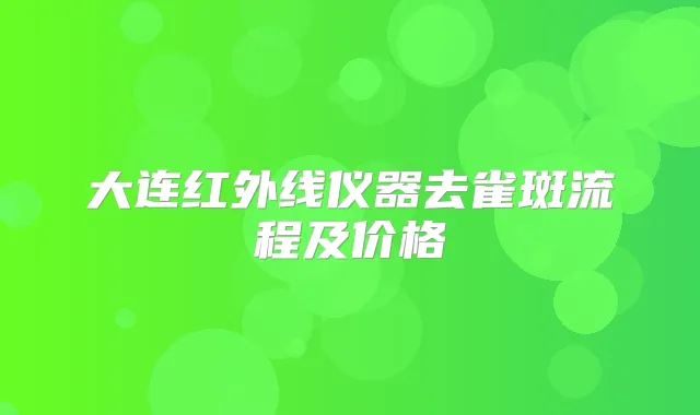 大连红外线仪器去雀斑流程及价格