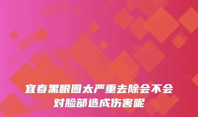 宜春黑眼圈太严重去除会不会对脸部造成伤害呢