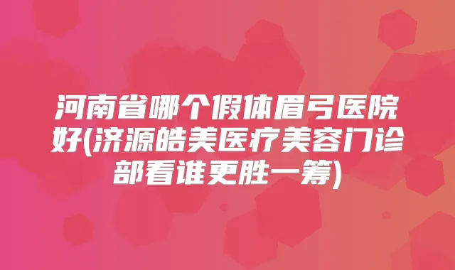 河南省哪个假体眉弓医院好(济源皓美医疗美容门诊部看谁更胜一筹)