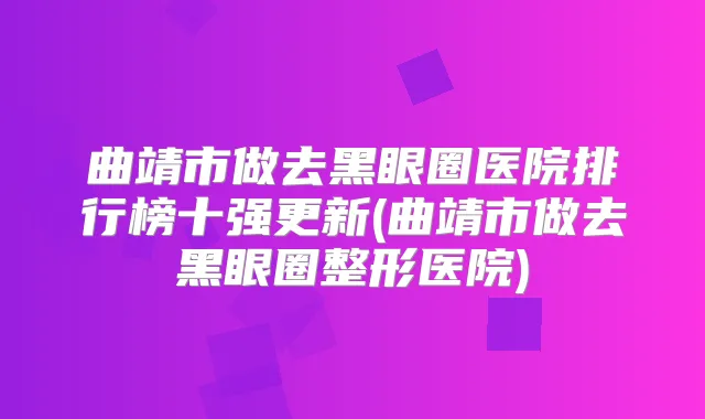曲靖市做去黑眼圈医院排行榜十强更新(曲靖市做去黑眼圈整形医院)