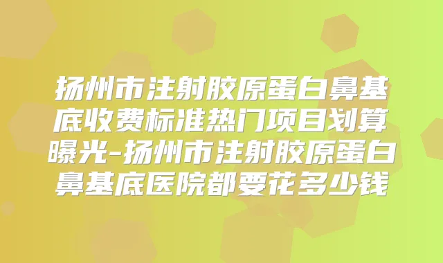 扬州市注射胶原蛋白鼻基底收费标准热门项目划算曝光-扬州市注射胶原蛋白鼻基底医院都要花多少钱