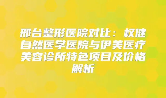 邢台整形医院对比：权健自然医学医院与伊美医疗美容诊所特色项目及价格解析