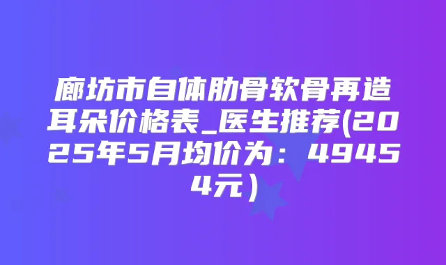 廊坊市自体肋骨软骨再造耳朵价格表_医生推荐(2025年5月均价为：49454元）