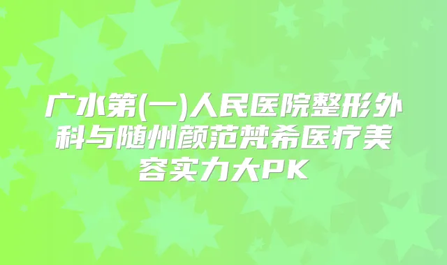 广水第(一)人民医院整形外科与随州颜范梵希医疗美容实力大PK