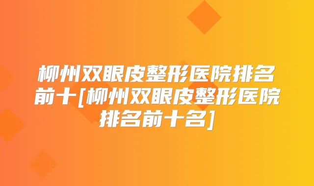 柳州双眼皮整形医院排名前十[柳州双眼皮整形医院排名前十名]