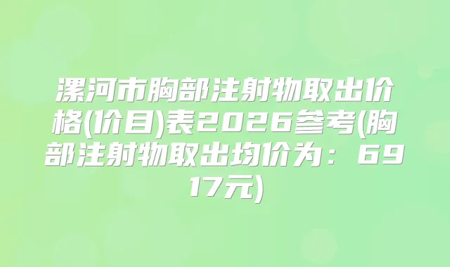 漯河市胸部注射物取出价格(价目)表2026参考(胸部注射物取出均价为:6917元)