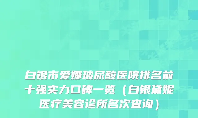 白银市爱娜玻尿酸医院排名前十强实力口碑一览(白银黛妮医疗美容诊所名次查询)
